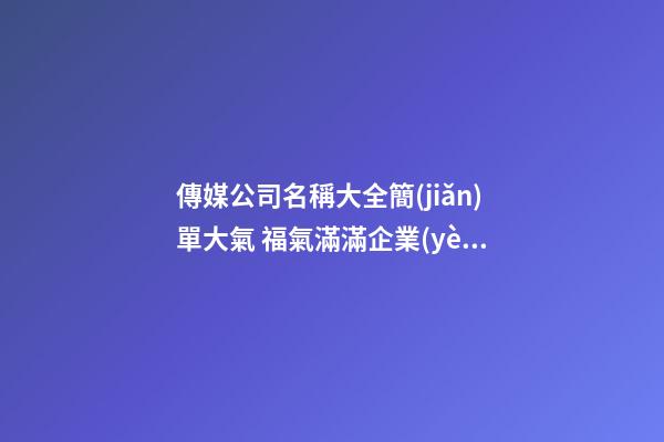 傳媒公司名稱大全簡(jiǎn)單大氣 福氣滿滿企業(yè)名字,起名之家